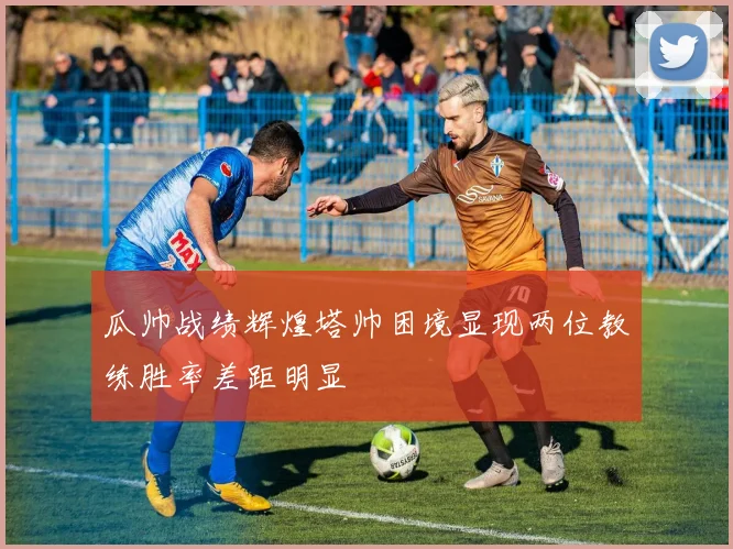 瓜帅战绩辉煌塔帅困境显现两位教练胜率差距明显