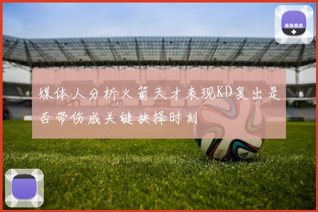 媒体人分析火箭天才表现KD复出是否带伤成关键抉择时刻