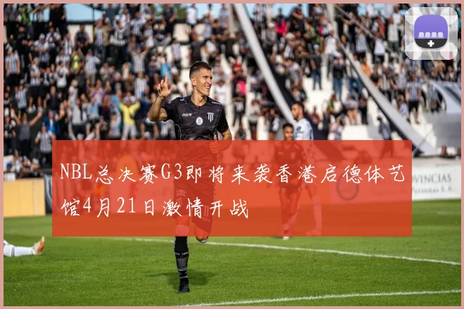 NBL总决赛G3即将来袭香港启德体艺馆4月21日激情开战