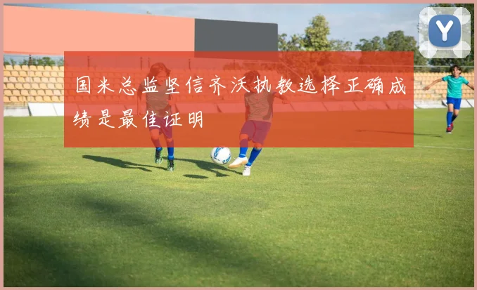 国米总监坚信齐沃执教选择正确成绩是最佳证明