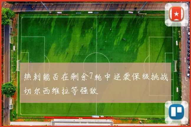 热刺能否在剩余7轮中逆袭保级挑战切尔西维拉等强敌