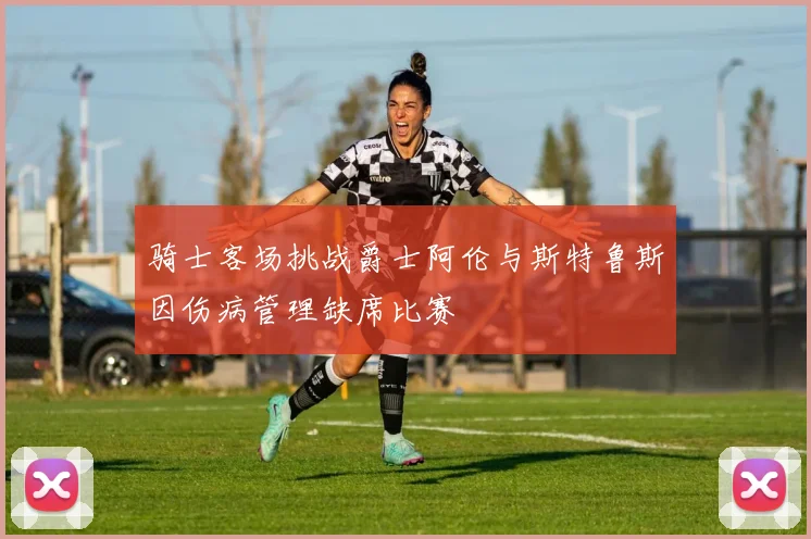 骑士客场挑战爵士阿伦与斯特鲁斯因伤病管理缺席比赛