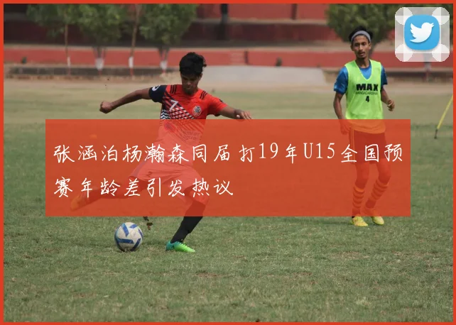 张涵泊杨瀚森同届打19年U15全国预赛年龄差引发热议