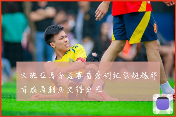 文班亚马季后赛首秀创纪录超越邓肯成马刺历史得分王