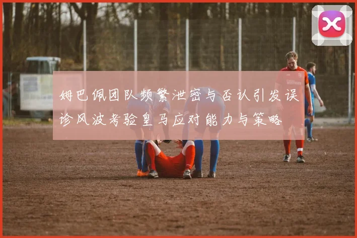 姆巴佩团队频繁泄密与否认引发误诊风波考验皇马应对能力与策略