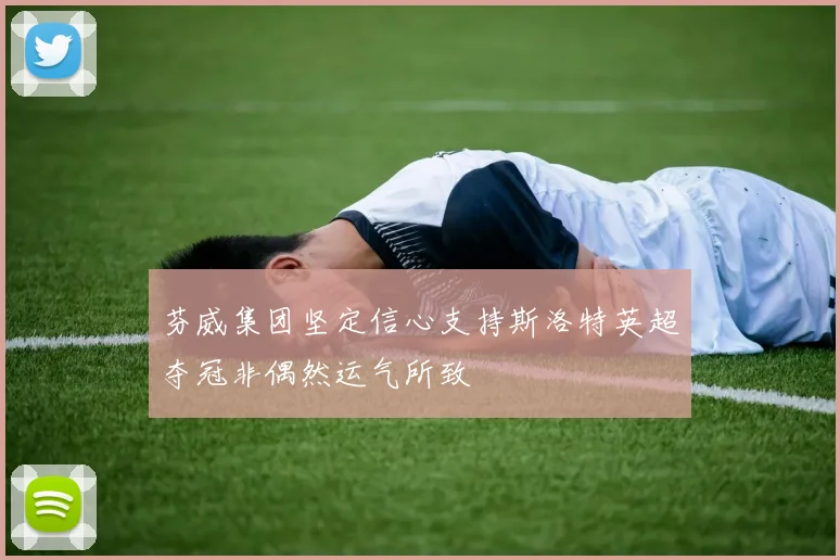 芬威集团坚定信心支持斯洛特英超夺冠非偶然运气所致