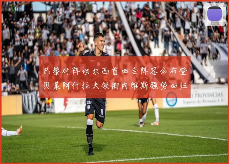 巴黎对阵切尔西首回合阵容公布登贝莱阿什拉夫领衔内维斯强势回归