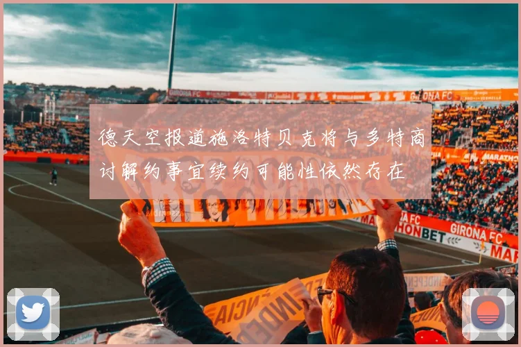 德天空报道施洛特贝克将与多特商讨解约事宜续约可能性依然存在