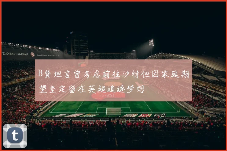 B费坦言曾考虑前往沙特但因家庭期望坚定留在英超追逐梦想