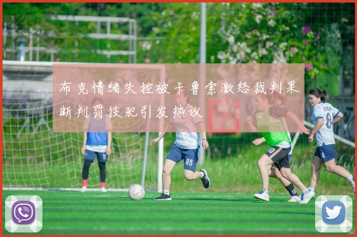 布克情绪失控被卡鲁索激怒裁判果断判罚技犯引发热议