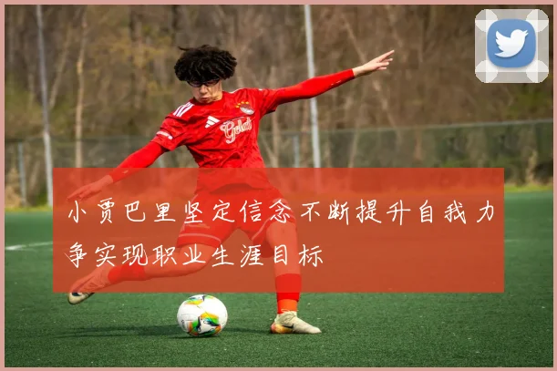小贾巴里坚定信念不断提升自我力争实现职业生涯目标