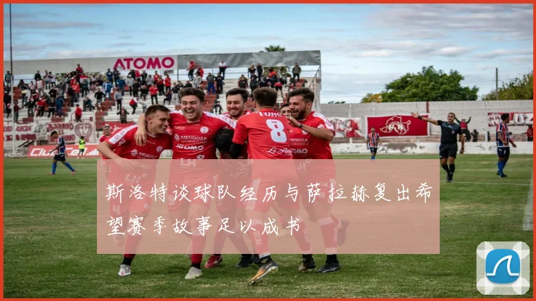 斯洛特谈球队经历与萨拉赫复出希望赛季故事足以成书