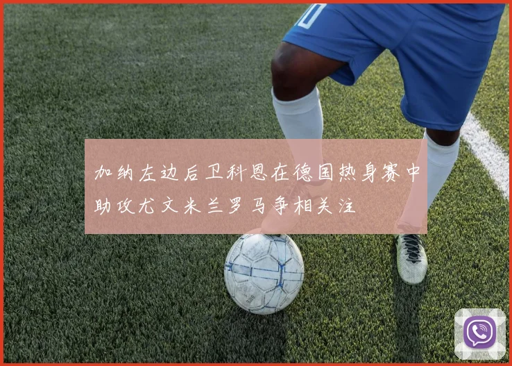 加纳左边后卫科恩在德国热身赛中助攻尤文米兰罗马争相关注