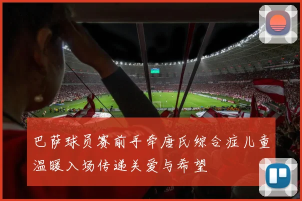 巴萨球员赛前手牵唐氏综合症儿童温暖入场传递关爱与希望