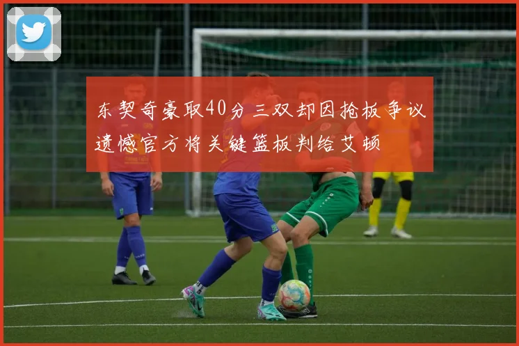 东契奇豪取40分三双却因抢板争议遗憾官方将关键篮板判给艾顿