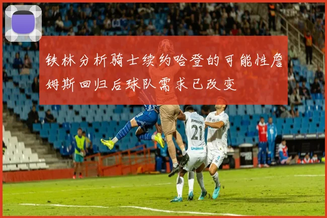 铁林分析骑士续约哈登的可能性詹姆斯回归后球队需求已改变