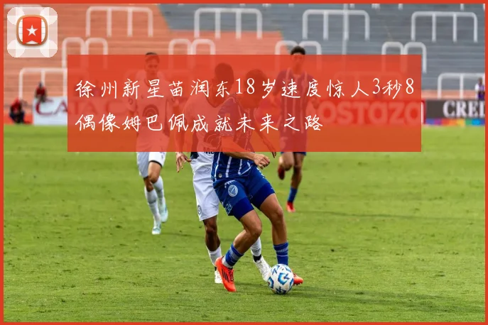 徐州新星苗润东18岁速度惊人3秒8偶像姆巴佩成就未来之路