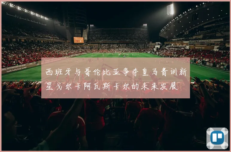 西班牙与哥伦比亚争夺皇马青训新星戈尔卡阿瓦斯卡尔的未来发展