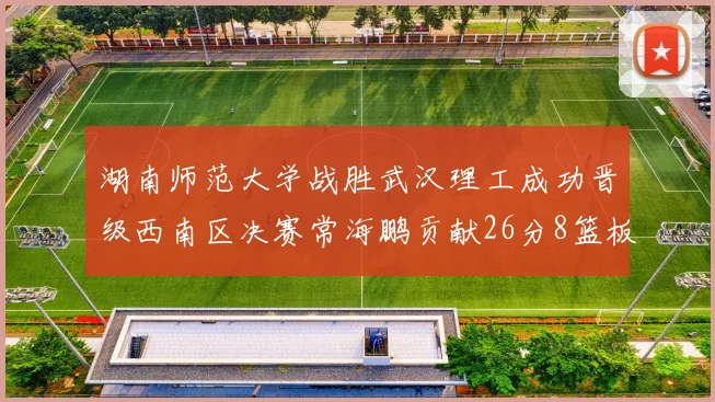 湖南师范大学战胜武汉理工成功晋级西南区决赛常海鹏贡献26分8篮板韩雨琛得21分
