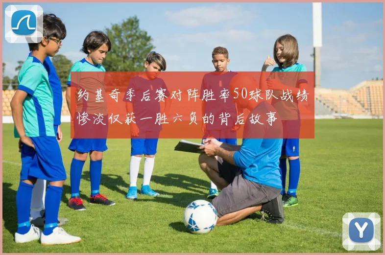 约基奇季后赛对阵胜率50球队战绩惨淡仅获一胜六负的背后故事